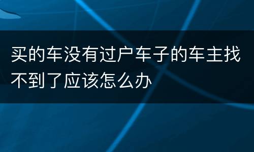 买的车没有过户车子的车主找不到了应该怎么办