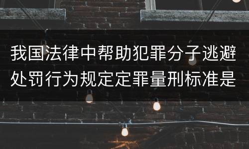 我国法律中帮助犯罪分子逃避处罚行为规定定罪量刑标准是怎样