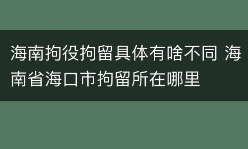 海南拘役拘留具体有啥不同 海南省海口市拘留所在哪里