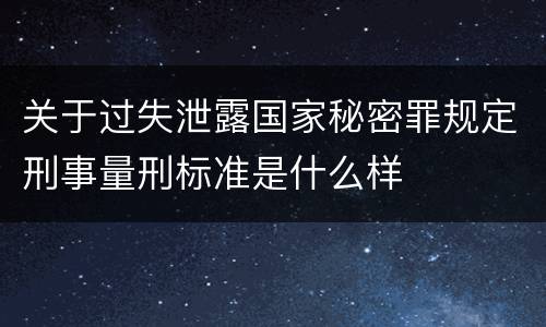 关于过失泄露国家秘密罪规定刑事量刑标准是什么样