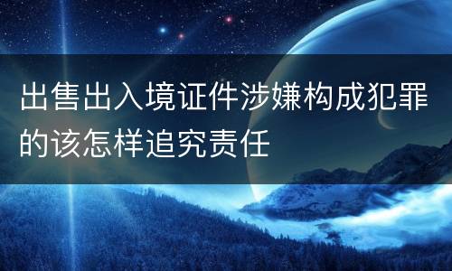 出售出入境证件涉嫌构成犯罪的该怎样追究责任