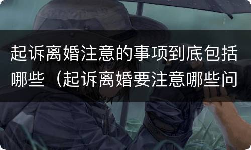 起诉离婚注意的事项到底包括哪些（起诉离婚要注意哪些问题）