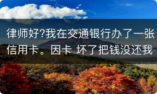 律师好?我在交通银行办了一张信用卡。因卡 坏了把钱没还我到人民银行查个人信息。欠