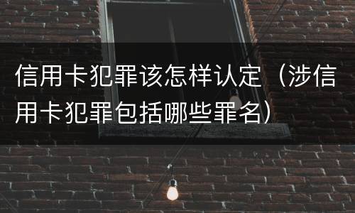 信用卡犯罪该怎样认定（涉信用卡犯罪包括哪些罪名）