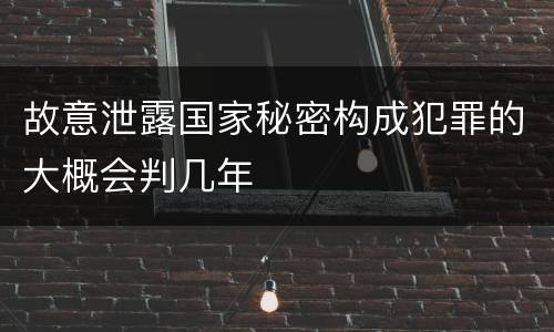 故意泄露国家秘密构成犯罪的大概会判几年