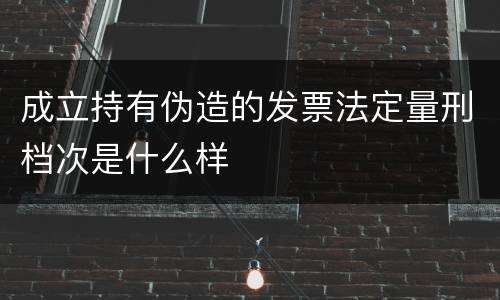 成立持有伪造的发票法定量刑档次是什么样