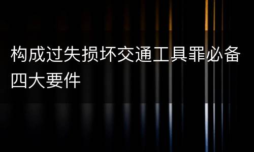 构成过失损坏交通工具罪必备四大要件