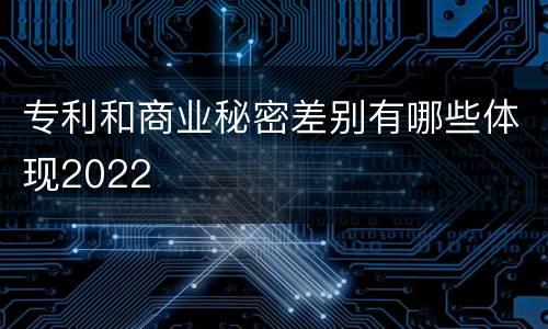 专利和商业秘密差别有哪些体现2022