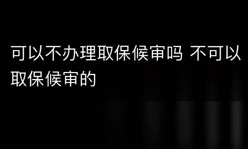 可以不办理取保候审吗 不可以取保候审的