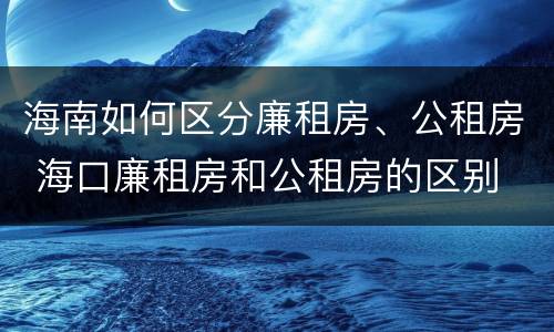 海南如何区分廉租房、公租房 海口廉租房和公租房的区别