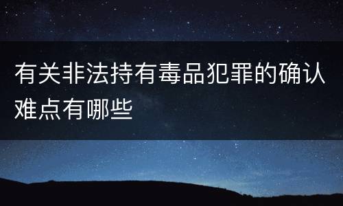 有关非法持有毒品犯罪的确认难点有哪些