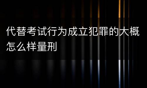 代替考试行为成立犯罪的大概怎么样量刑