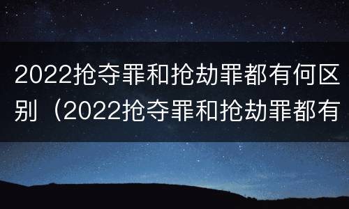 2022抢夺罪和抢劫罪都有何区别（2022抢夺罪和抢劫罪都有何区别和联系）