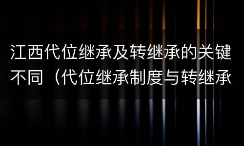 江西代位继承及转继承的关键不同（代位继承制度与转继承制度有哪些不同）