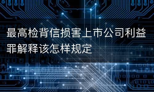 最高检背信损害上市公司利益罪解释该怎样规定