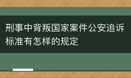 刑事中背叛国家案件公安追诉标准有怎样的规定