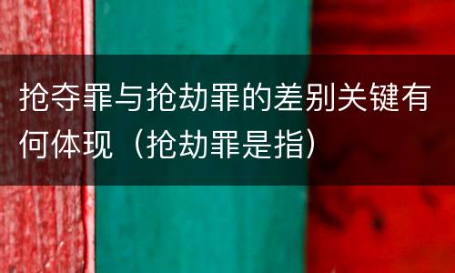 抢夺罪与抢劫罪的差别关键有何体现（抢劫罪是指）