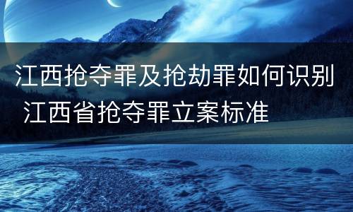 江西抢夺罪及抢劫罪如何识别 江西省抢夺罪立案标准