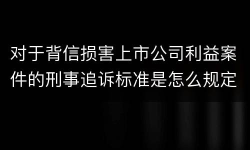 对于背信损害上市公司利益案件的刑事追诉标准是怎么规定