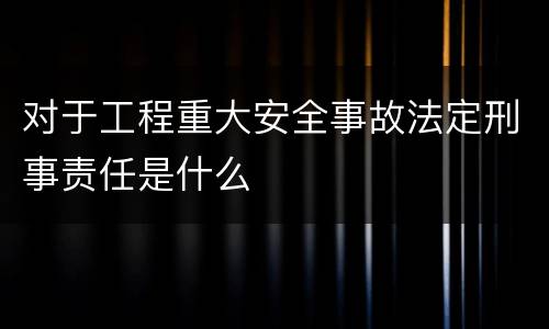 对于工程重大安全事故法定刑事责任是什么