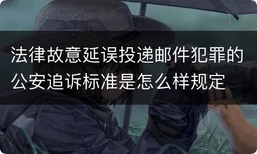 法律故意延误投递邮件犯罪的公安追诉标准是怎么样规定