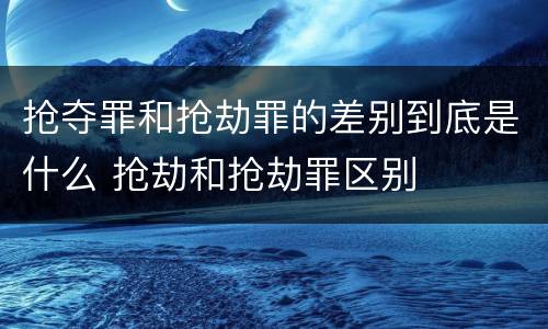 抢夺罪和抢劫罪的差别到底是什么 抢劫和抢劫罪区别