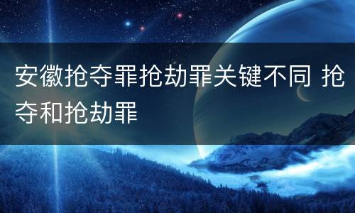 安徽抢夺罪抢劫罪关键不同 抢夺和抢劫罪