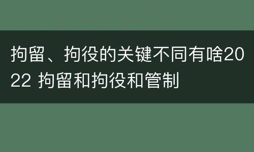 拘留、拘役的关键不同有啥2022 拘留和拘役和管制