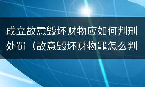 成立故意毁坏财物应如何判刑处罚（故意毁坏财物罪怎么判刑）