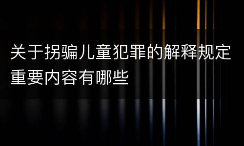 关于拐骗儿童犯罪的解释规定重要内容有哪些