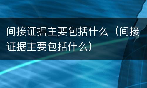 间接证据主要包括什么（间接证据主要包括什么）