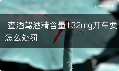  查酒驾酒精含量132mg开车要怎么处罚