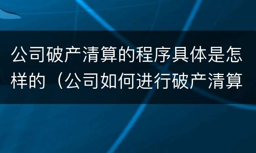 公司破产清算的程序具体是怎样的（公司如何进行破产清算）