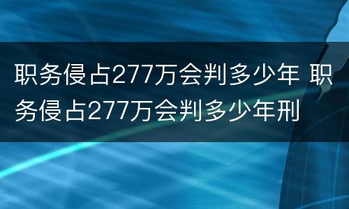 职务侵占277万会判多少年 职务侵占277万会判多少年刑