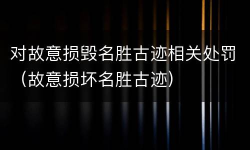 对故意损毁名胜古迹相关处罚（故意损坏名胜古迹）