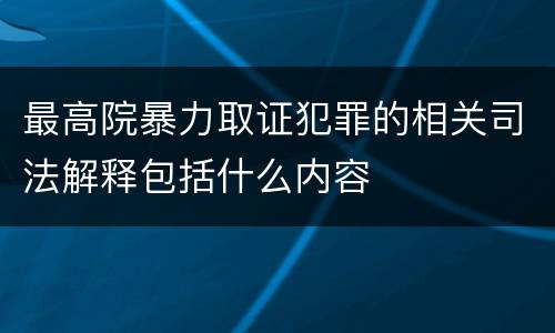 最高院暴力取证犯罪的相关司法解释包括什么内容