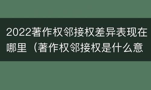 2022著作权邻接权差异表现在哪里（著作权邻接权是什么意思）