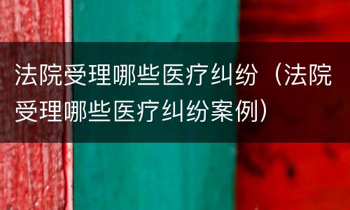 法院受理哪些医疗纠纷（法院受理哪些医疗纠纷案例）