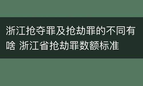 浙江抢夺罪及抢劫罪的不同有啥 浙江省抢劫罪数额标准