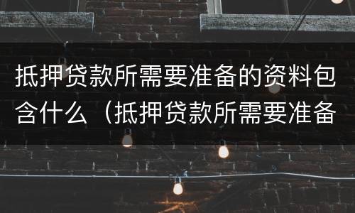 抵押贷款所需要准备的资料包含什么（抵押贷款所需要准备的资料包含什么内容）