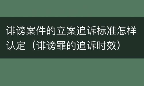 诽谤案件的立案追诉标准怎样认定（诽谤罪的追诉时效）