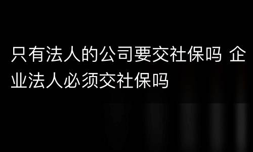 只有法人的公司要交社保吗 企业法人必须交社保吗