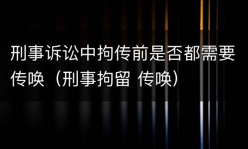 刑事诉讼中拘传前是否都需要传唤（刑事拘留 传唤）