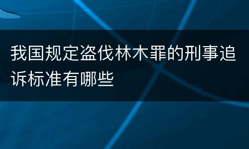 我国规定盗伐林木罪的刑事追诉标准有哪些