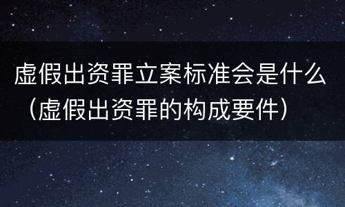 虚假出资罪立案标准会是什么（虚假出资罪的构成要件）