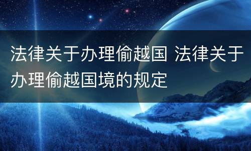 法律关于办理偷越国 法律关于办理偷越国境的规定