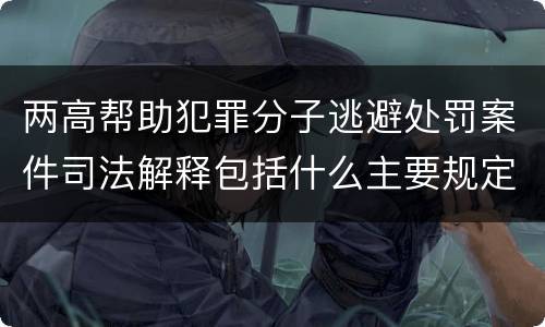 两高帮助犯罪分子逃避处罚案件司法解释包括什么主要规定