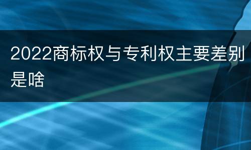 2022商标权与专利权主要差别是啥