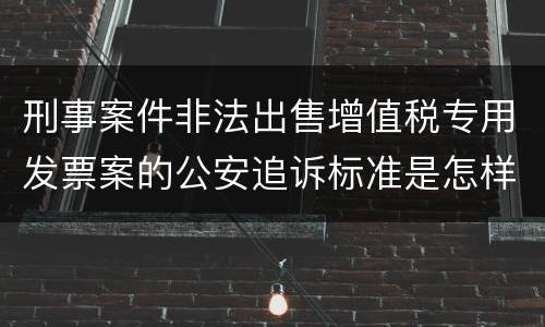 刑事案件非法出售增值税专用发票案的公安追诉标准是怎样规定