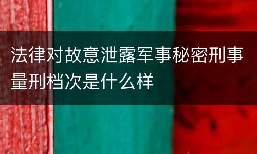 法律对故意泄露军事秘密刑事量刑档次是什么样